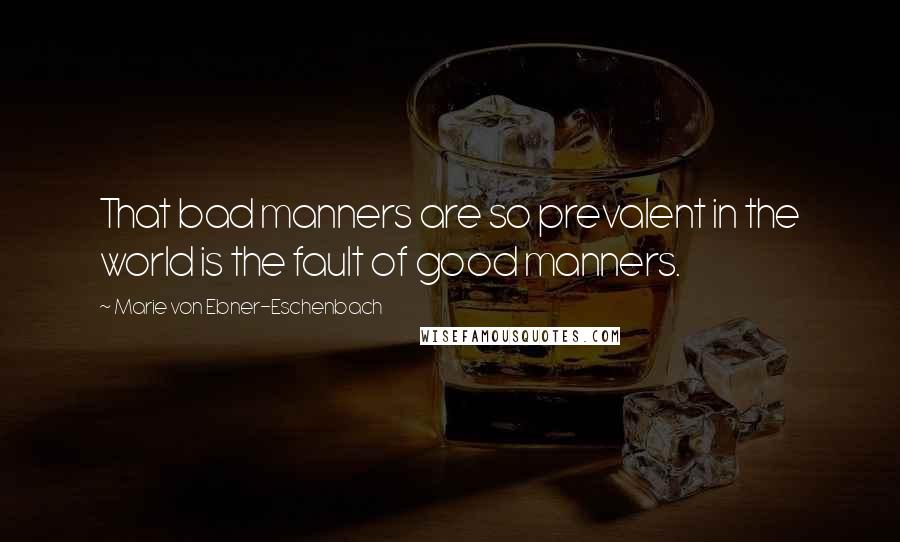 Marie Von Ebner-Eschenbach Quotes: That bad manners are so prevalent in the world is the fault of good manners.