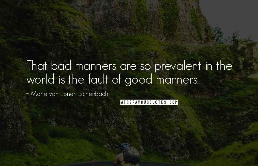 Marie Von Ebner-Eschenbach Quotes: That bad manners are so prevalent in the world is the fault of good manners.