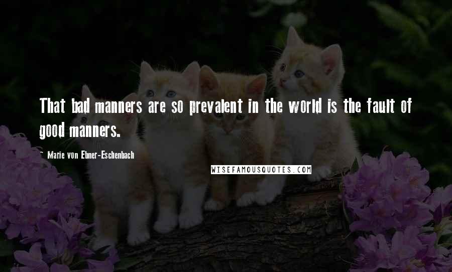 Marie Von Ebner-Eschenbach Quotes: That bad manners are so prevalent in the world is the fault of good manners.