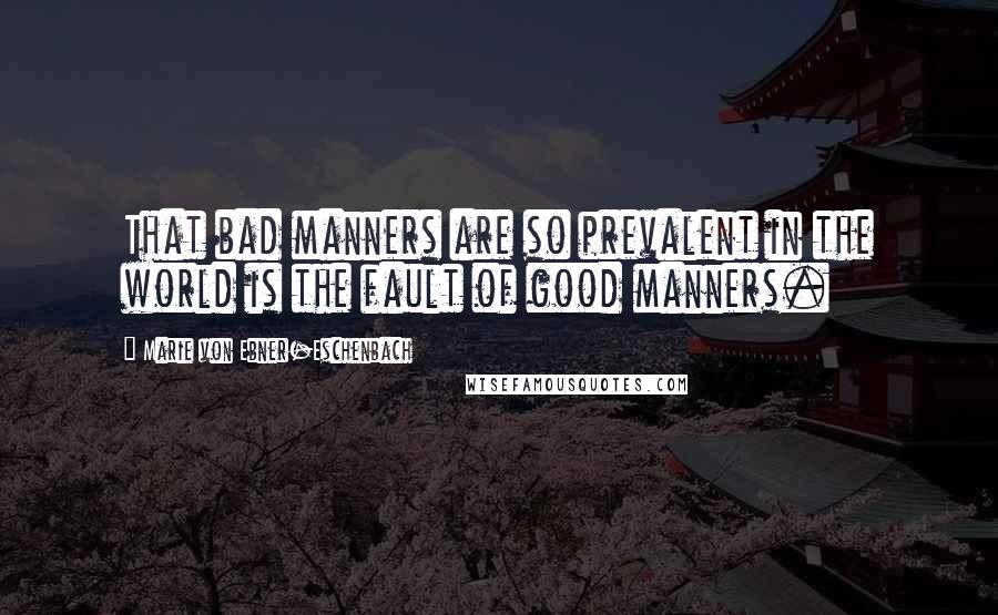 Marie Von Ebner-Eschenbach Quotes: That bad manners are so prevalent in the world is the fault of good manners.