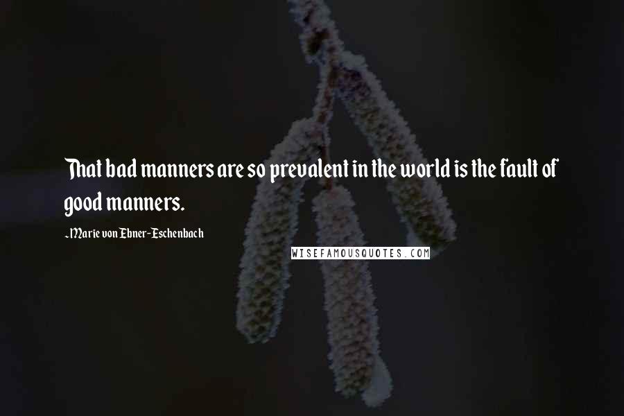 Marie Von Ebner-Eschenbach Quotes: That bad manners are so prevalent in the world is the fault of good manners.