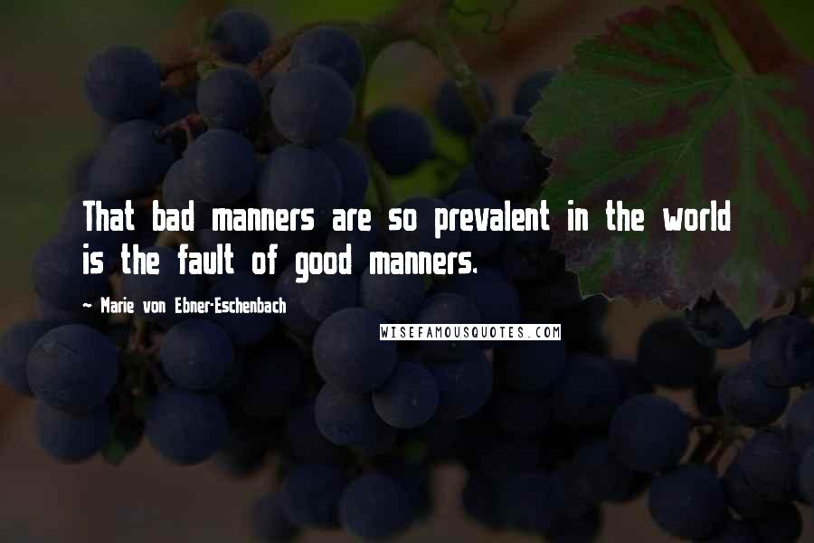 Marie Von Ebner-Eschenbach Quotes: That bad manners are so prevalent in the world is the fault of good manners.