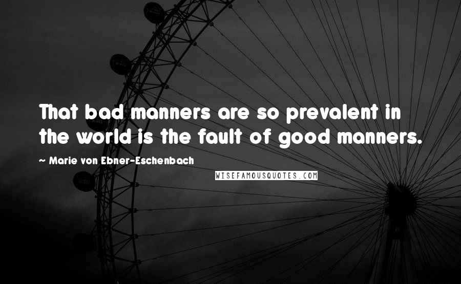 Marie Von Ebner-Eschenbach Quotes: That bad manners are so prevalent in the world is the fault of good manners.