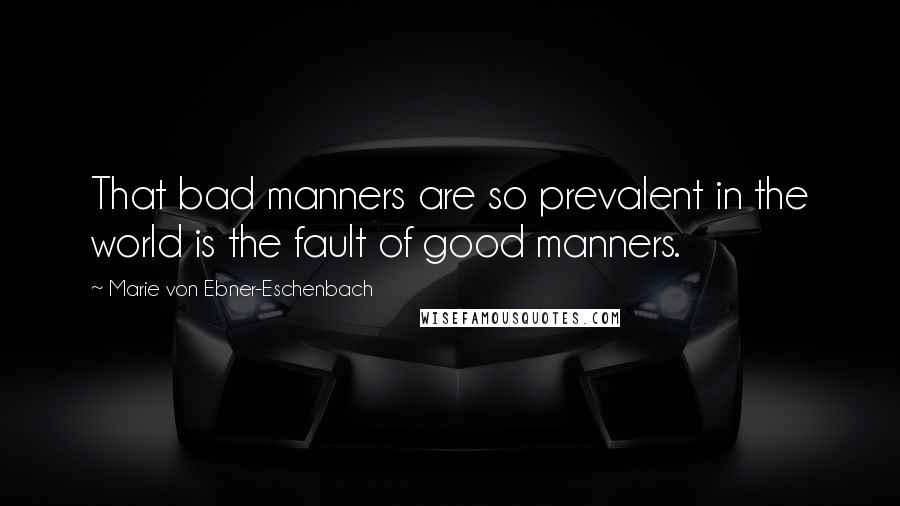 Marie Von Ebner-Eschenbach Quotes: That bad manners are so prevalent in the world is the fault of good manners.