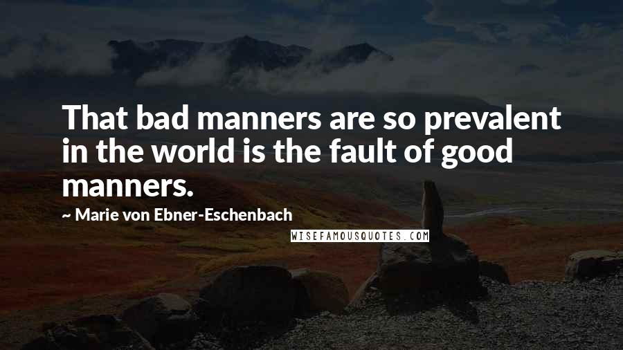 Marie Von Ebner-Eschenbach Quotes: That bad manners are so prevalent in the world is the fault of good manners.