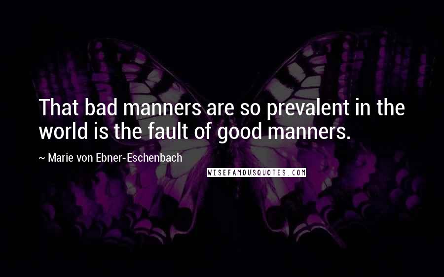 Marie Von Ebner-Eschenbach Quotes: That bad manners are so prevalent in the world is the fault of good manners.