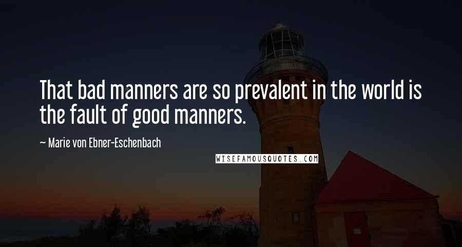 Marie Von Ebner-Eschenbach Quotes: That bad manners are so prevalent in the world is the fault of good manners.