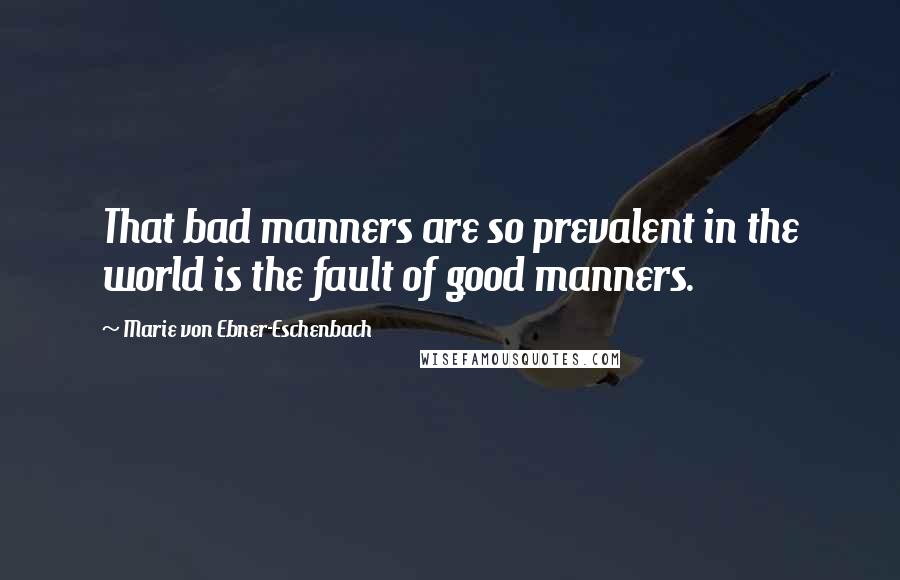 Marie Von Ebner-Eschenbach Quotes: That bad manners are so prevalent in the world is the fault of good manners.