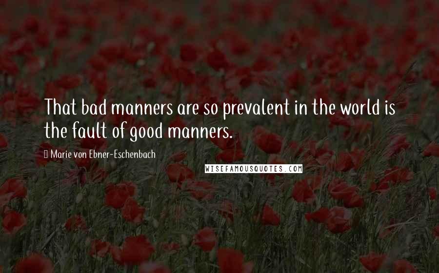 Marie Von Ebner-Eschenbach Quotes: That bad manners are so prevalent in the world is the fault of good manners.