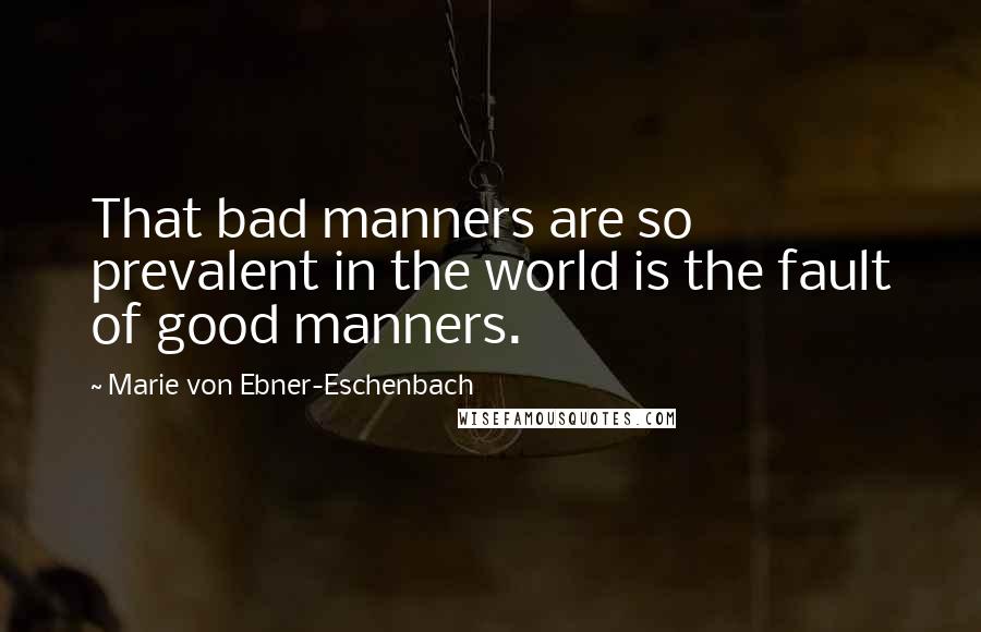 Marie Von Ebner-Eschenbach Quotes: That bad manners are so prevalent in the world is the fault of good manners.