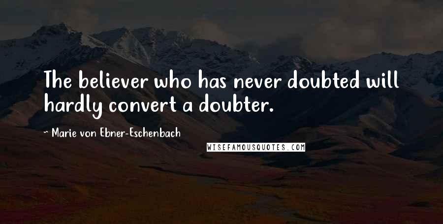 Marie Von Ebner-Eschenbach Quotes: The believer who has never doubted will hardly convert a doubter.