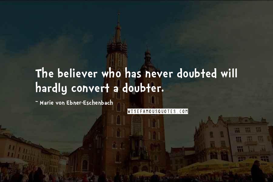 Marie Von Ebner-Eschenbach Quotes: The believer who has never doubted will hardly convert a doubter.