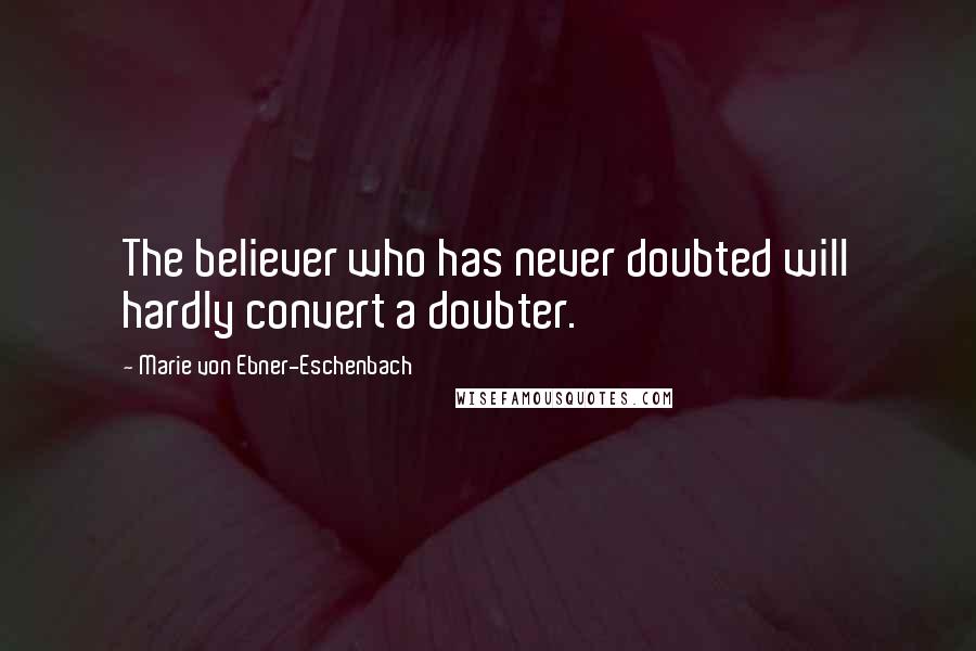 Marie Von Ebner-Eschenbach Quotes: The believer who has never doubted will hardly convert a doubter.