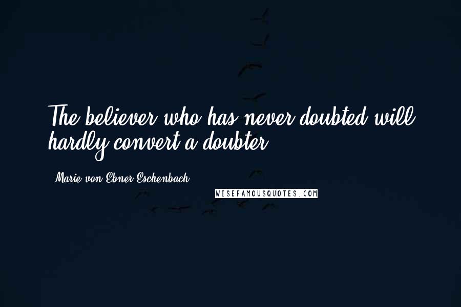 Marie Von Ebner-Eschenbach Quotes: The believer who has never doubted will hardly convert a doubter.