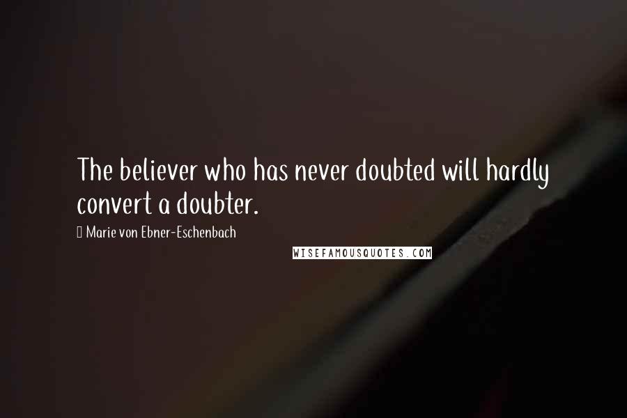 Marie Von Ebner-Eschenbach Quotes: The believer who has never doubted will hardly convert a doubter.