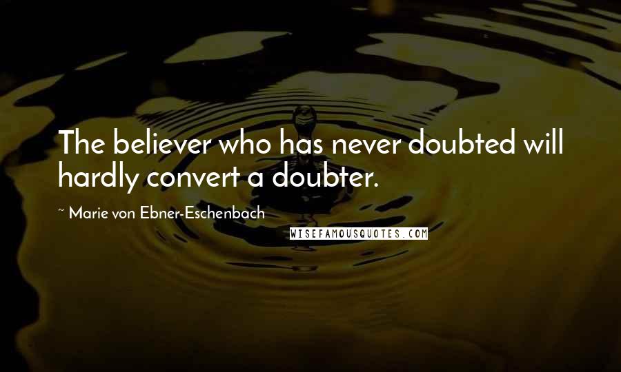 Marie Von Ebner-Eschenbach Quotes: The believer who has never doubted will hardly convert a doubter.