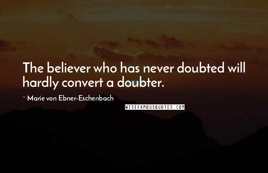 Marie Von Ebner-Eschenbach Quotes: The believer who has never doubted will hardly convert a doubter.