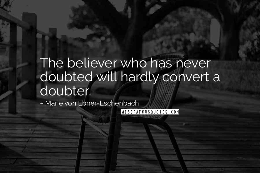 Marie Von Ebner-Eschenbach Quotes: The believer who has never doubted will hardly convert a doubter.