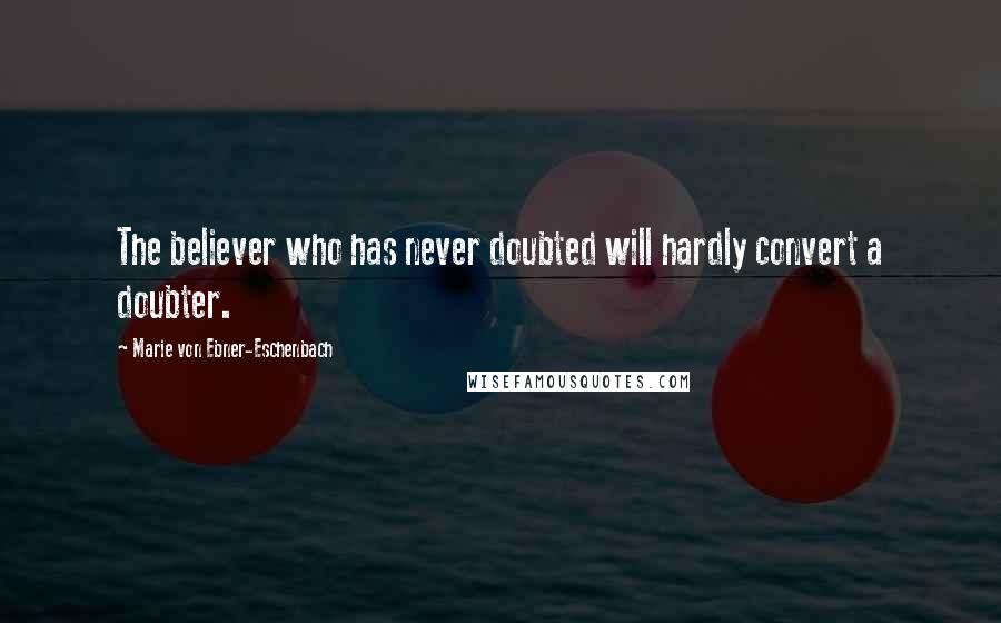 Marie Von Ebner-Eschenbach Quotes: The believer who has never doubted will hardly convert a doubter.