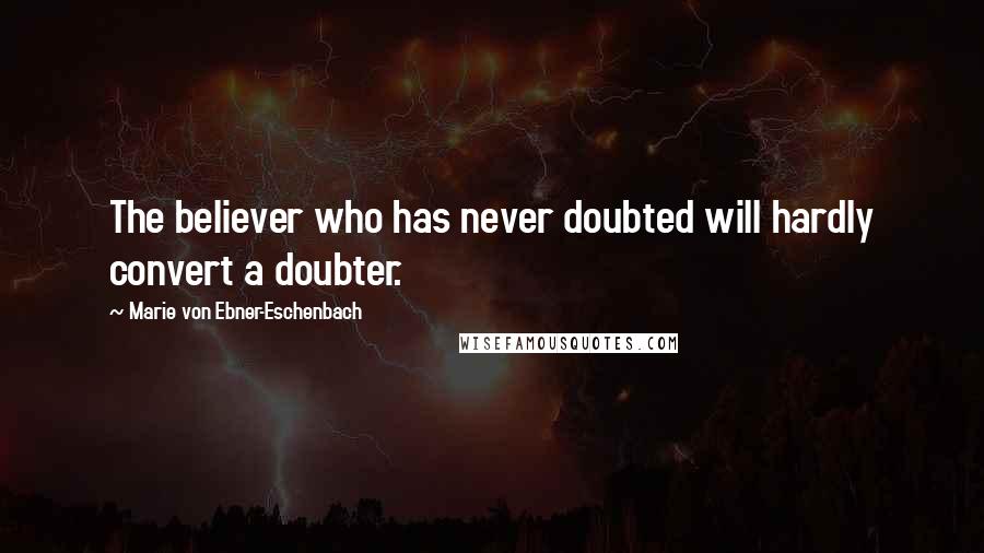 Marie Von Ebner-Eschenbach Quotes: The believer who has never doubted will hardly convert a doubter.
