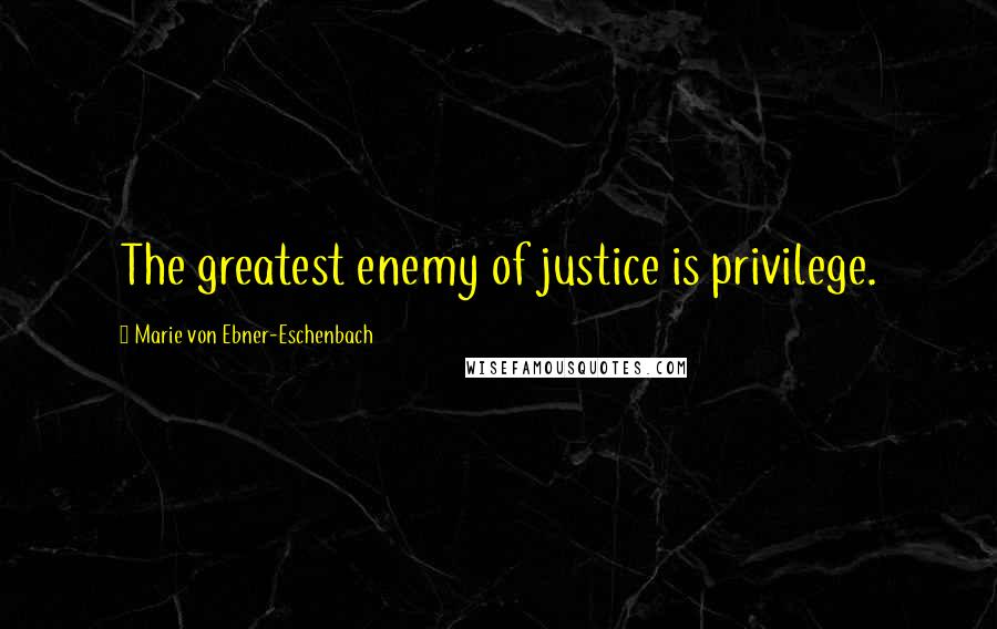 Marie Von Ebner-Eschenbach Quotes: The greatest enemy of justice is privilege.