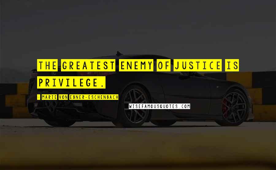Marie Von Ebner-Eschenbach Quotes: The greatest enemy of justice is privilege.