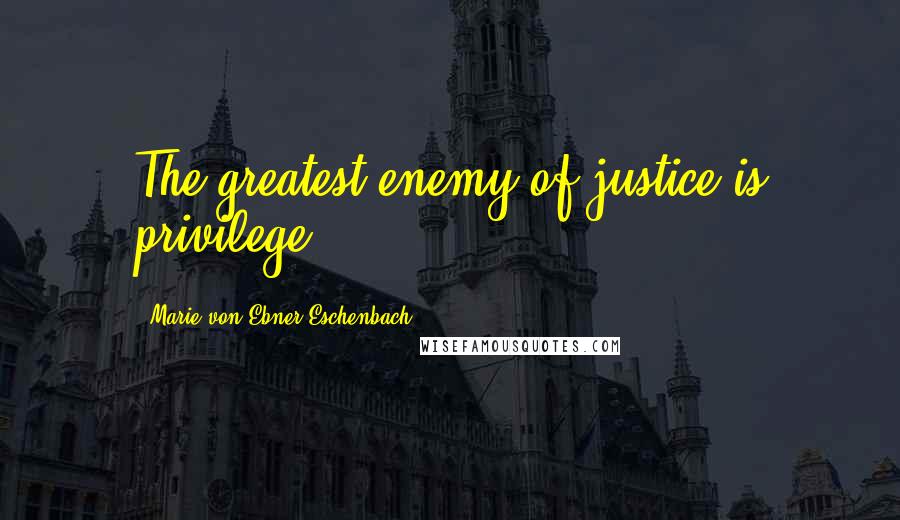 Marie Von Ebner-Eschenbach Quotes: The greatest enemy of justice is privilege.