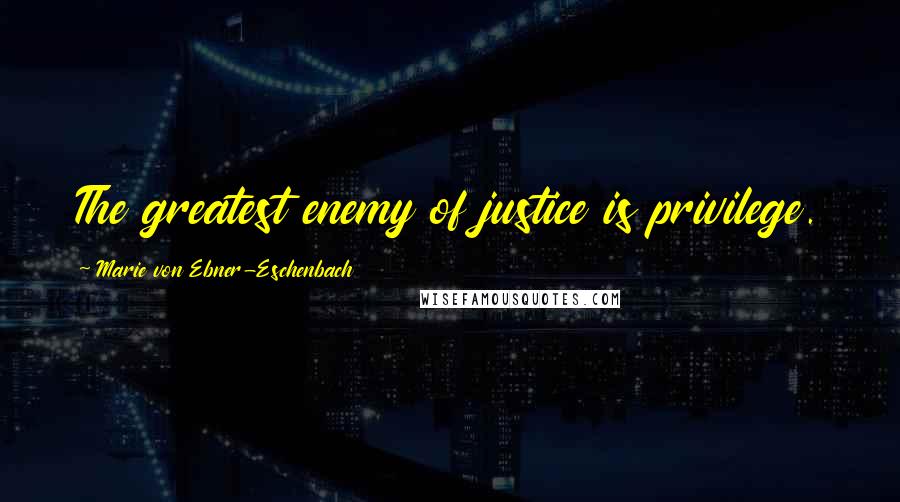 Marie Von Ebner-Eschenbach Quotes: The greatest enemy of justice is privilege.