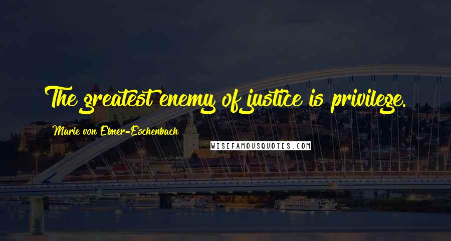 Marie Von Ebner-Eschenbach Quotes: The greatest enemy of justice is privilege.
