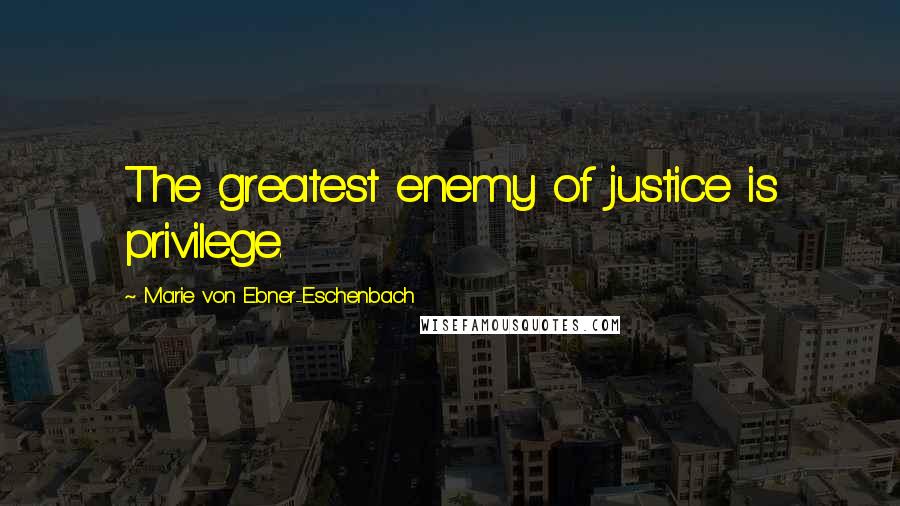 Marie Von Ebner-Eschenbach Quotes: The greatest enemy of justice is privilege.