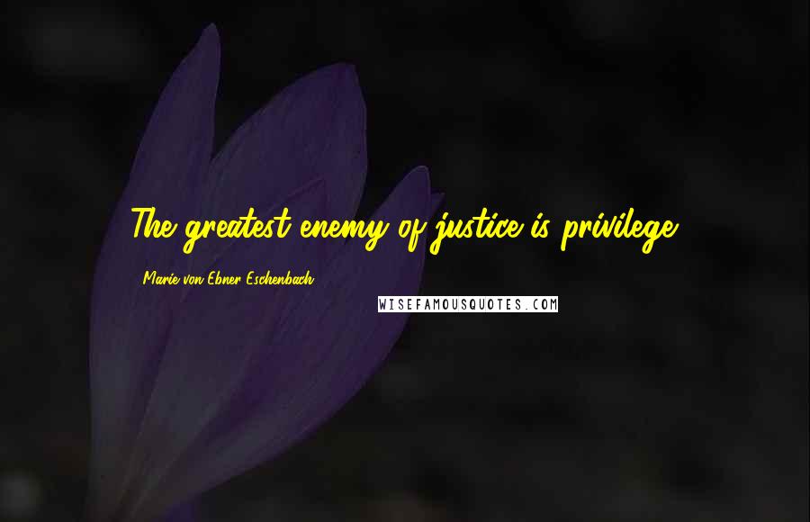 Marie Von Ebner-Eschenbach Quotes: The greatest enemy of justice is privilege.