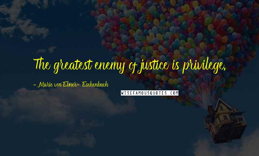 Marie Von Ebner-Eschenbach Quotes: The greatest enemy of justice is privilege.