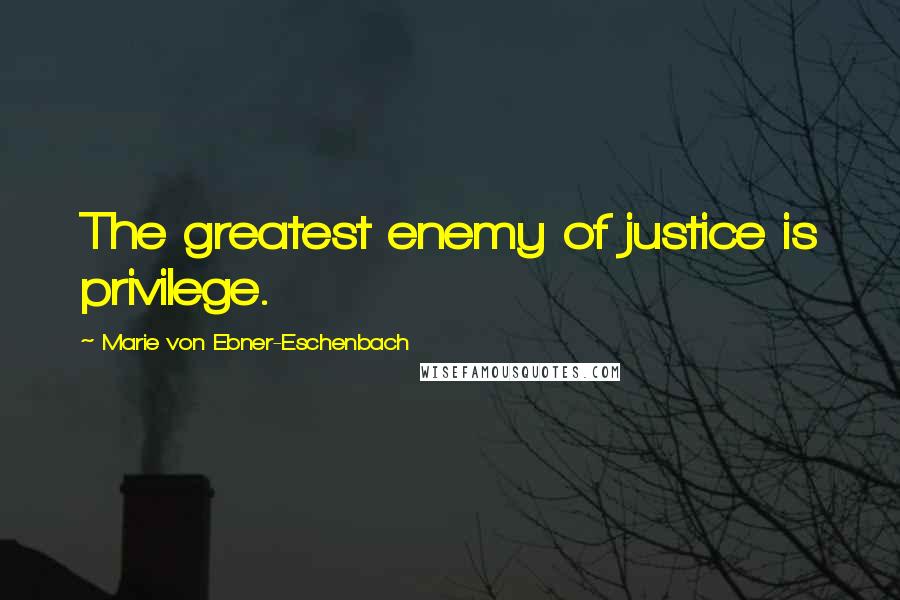 Marie Von Ebner-Eschenbach Quotes: The greatest enemy of justice is privilege.