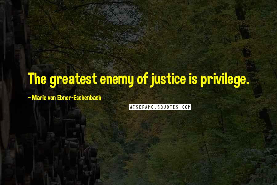 Marie Von Ebner-Eschenbach Quotes: The greatest enemy of justice is privilege.