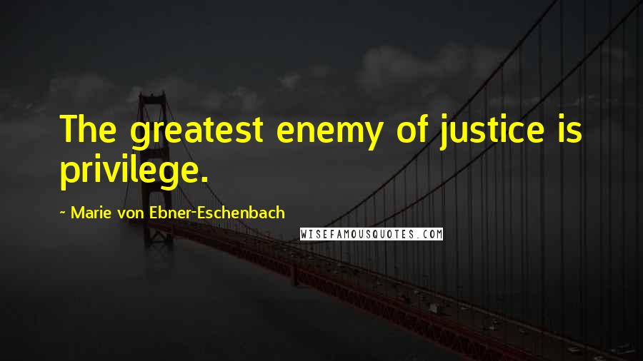 Marie Von Ebner-Eschenbach Quotes: The greatest enemy of justice is privilege.