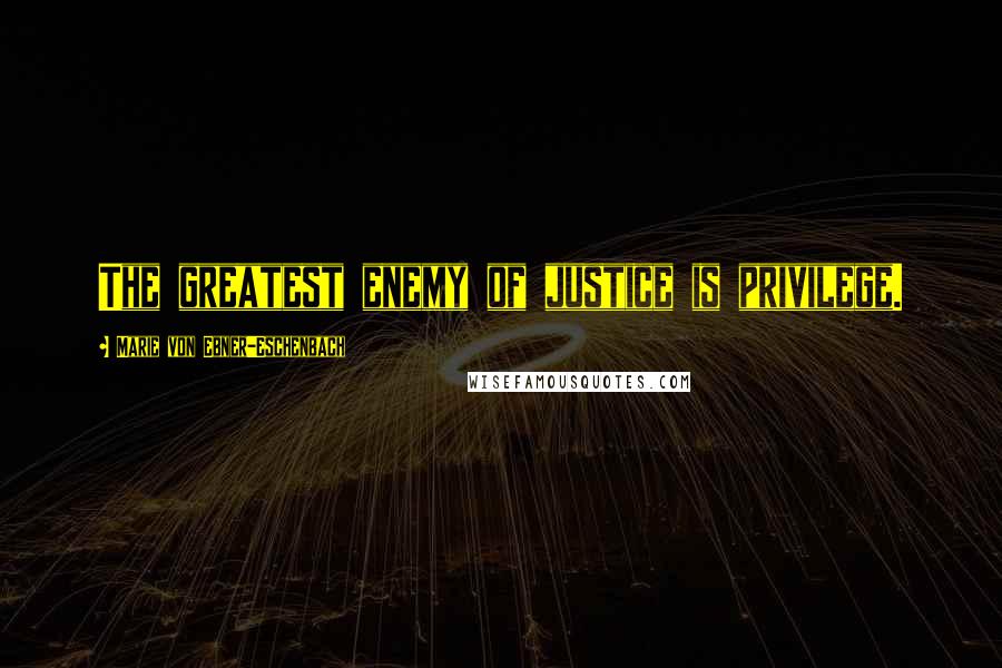 Marie Von Ebner-Eschenbach Quotes: The greatest enemy of justice is privilege.