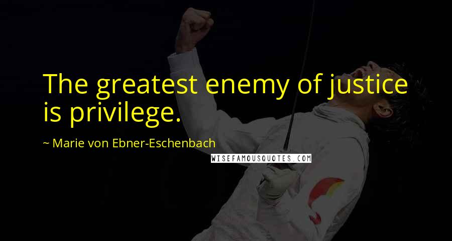 Marie Von Ebner-Eschenbach Quotes: The greatest enemy of justice is privilege.