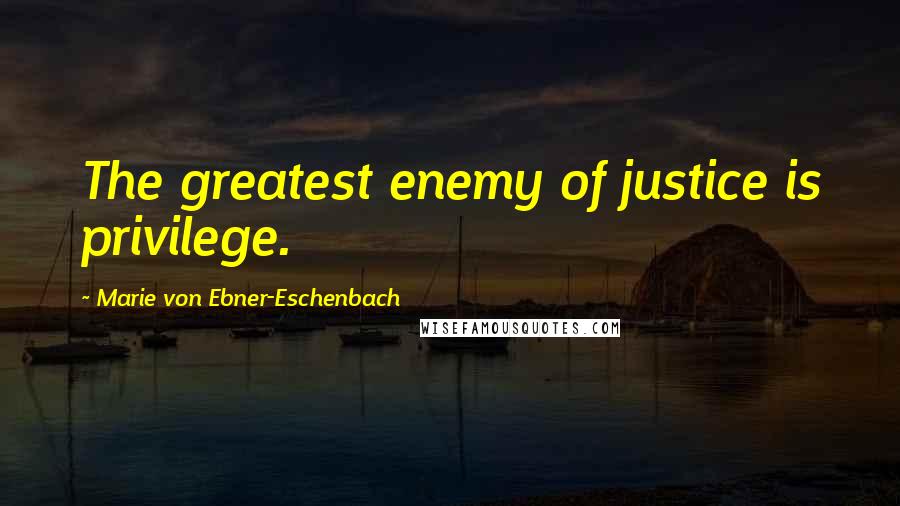 Marie Von Ebner-Eschenbach Quotes: The greatest enemy of justice is privilege.