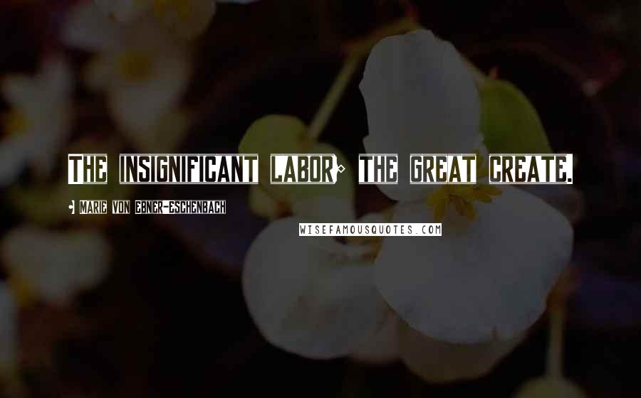 Marie Von Ebner-Eschenbach Quotes: The insignificant labor; the great create.