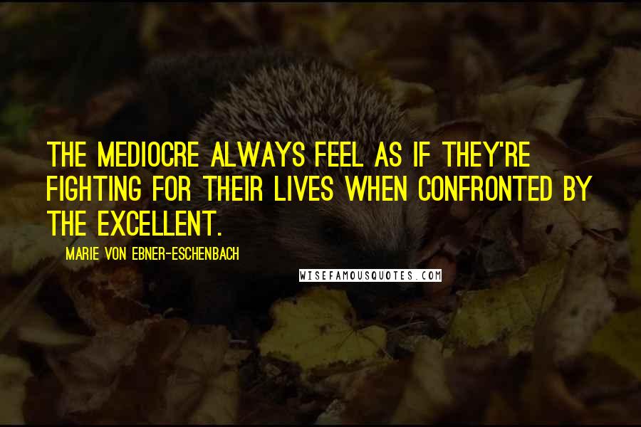 Marie Von Ebner-Eschenbach Quotes: The mediocre always feel as if they're fighting for their lives when confronted by the excellent.