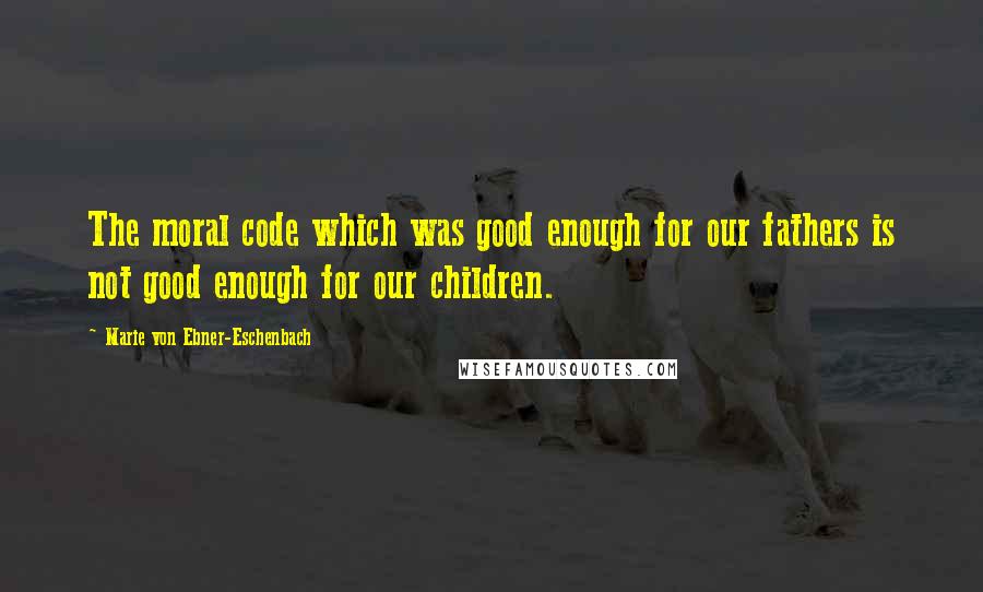 Marie Von Ebner-Eschenbach Quotes: The moral code which was good enough for our fathers is not good enough for our children.