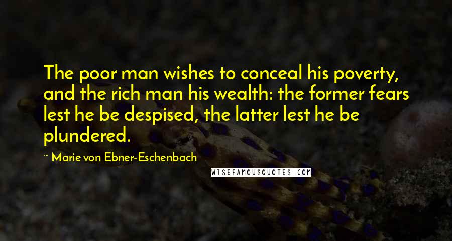 Marie Von Ebner-Eschenbach Quotes: The poor man wishes to conceal his poverty, and the rich man his wealth: the former fears lest he be despised, the latter lest he be plundered.