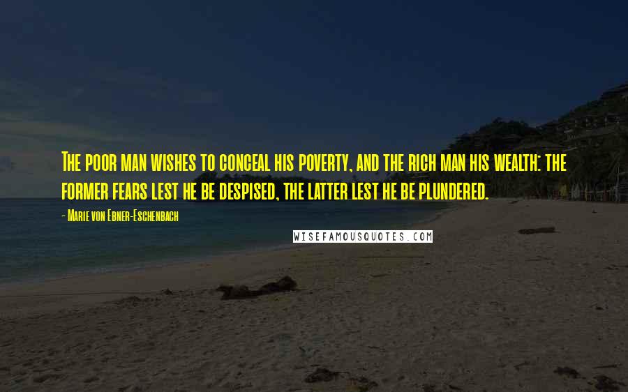 Marie Von Ebner-Eschenbach Quotes: The poor man wishes to conceal his poverty, and the rich man his wealth: the former fears lest he be despised, the latter lest he be plundered.