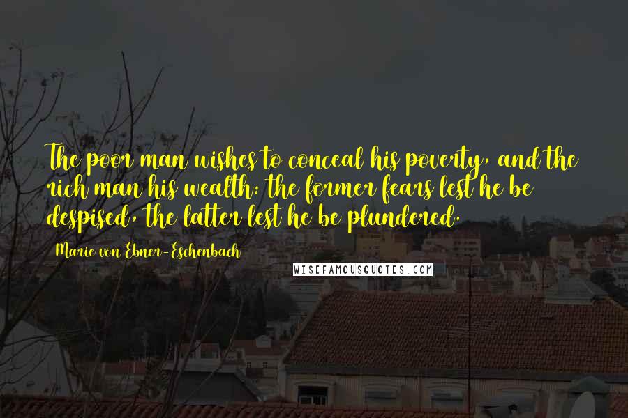 Marie Von Ebner-Eschenbach Quotes: The poor man wishes to conceal his poverty, and the rich man his wealth: the former fears lest he be despised, the latter lest he be plundered.