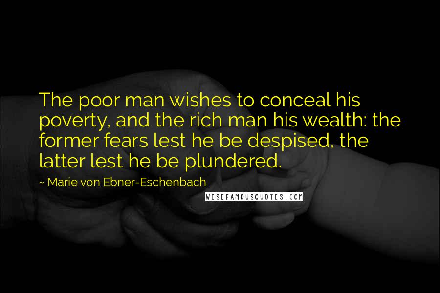 Marie Von Ebner-Eschenbach Quotes: The poor man wishes to conceal his poverty, and the rich man his wealth: the former fears lest he be despised, the latter lest he be plundered.