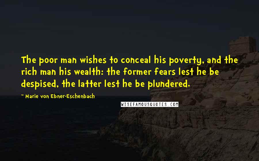 Marie Von Ebner-Eschenbach Quotes: The poor man wishes to conceal his poverty, and the rich man his wealth: the former fears lest he be despised, the latter lest he be plundered.