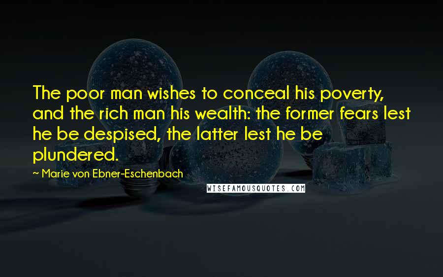 Marie Von Ebner-Eschenbach Quotes: The poor man wishes to conceal his poverty, and the rich man his wealth: the former fears lest he be despised, the latter lest he be plundered.