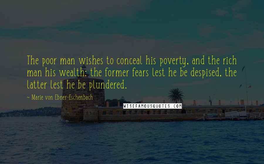 Marie Von Ebner-Eschenbach Quotes: The poor man wishes to conceal his poverty, and the rich man his wealth: the former fears lest he be despised, the latter lest he be plundered.