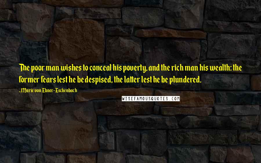 Marie Von Ebner-Eschenbach Quotes: The poor man wishes to conceal his poverty, and the rich man his wealth: the former fears lest he be despised, the latter lest he be plundered.