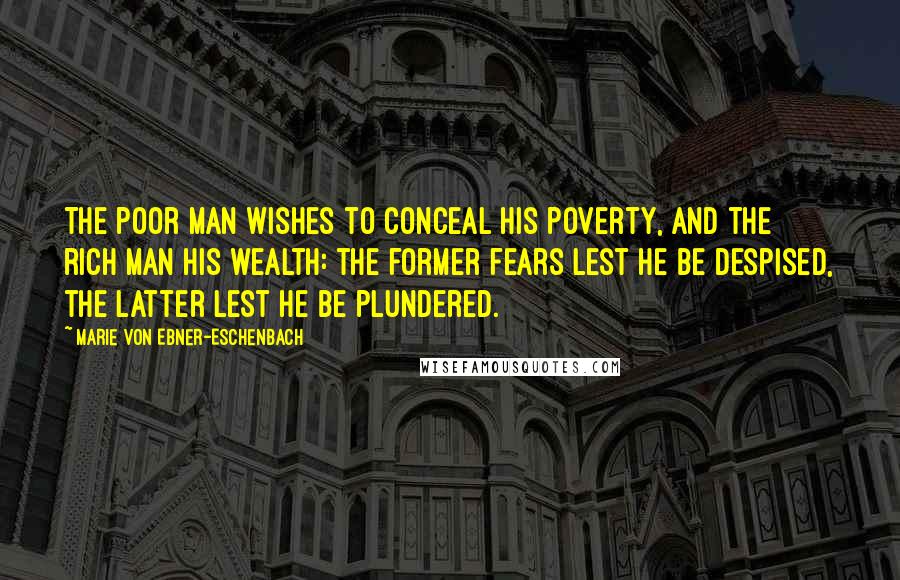 Marie Von Ebner-Eschenbach Quotes: The poor man wishes to conceal his poverty, and the rich man his wealth: the former fears lest he be despised, the latter lest he be plundered.